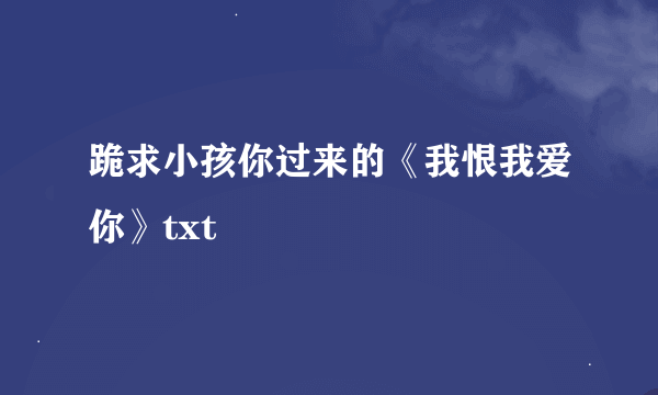 跪求小孩你过来的《我恨我爱你》txt