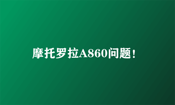 摩托罗拉A860问题！