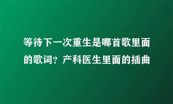 等待下一次重生是哪首歌里面的歌词？产科医生里面的插曲