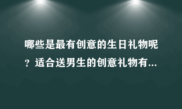 哪些是最有创意的生日礼物呢？适合送男生的创意礼物有哪些呢？