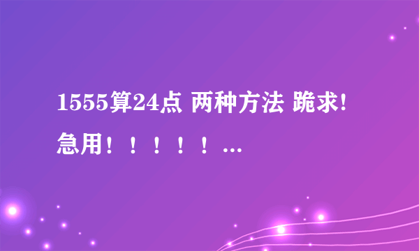 1555算24点 两种方法 跪求! 急用！！！！！！！！！！