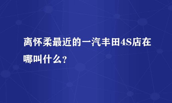 离怀柔最近的一汽丰田4S店在哪叫什么？