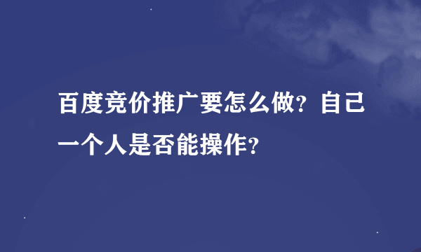 百度竞价推广要怎么做？自己一个人是否能操作？