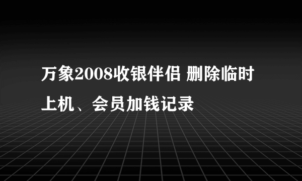 万象2008收银伴侣 删除临时上机、会员加钱记录