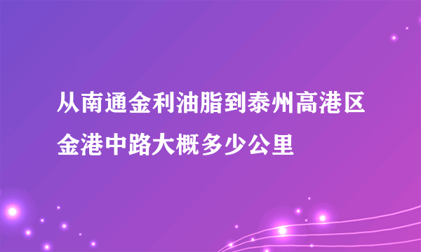 从南通金利油脂到泰州高港区金港中路大概多少公里