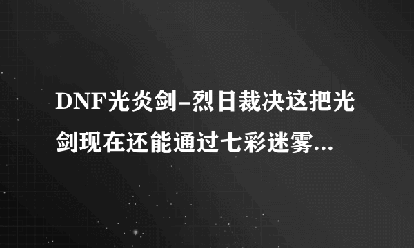 DNF光炎剑-烈日裁决这把光剑现在还能通过七彩迷雾袖珍罐得到吗？还有没有别的方法？