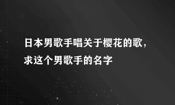 日本男歌手唱关于樱花的歌，求这个男歌手的名字