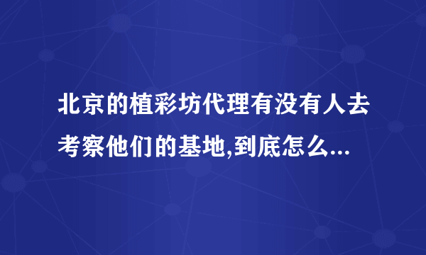 北京的植彩坊代理有没有人去考察他们的基地,到底怎么样,各位大哥们大姐们,请指点,谢,