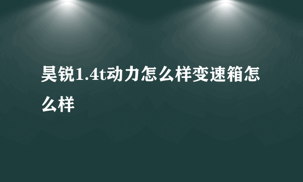 昊锐1.4t动力怎么样变速箱怎么样