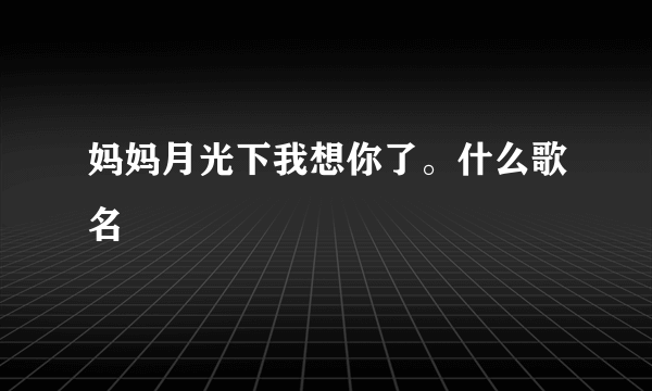 妈妈月光下我想你了。什么歌名