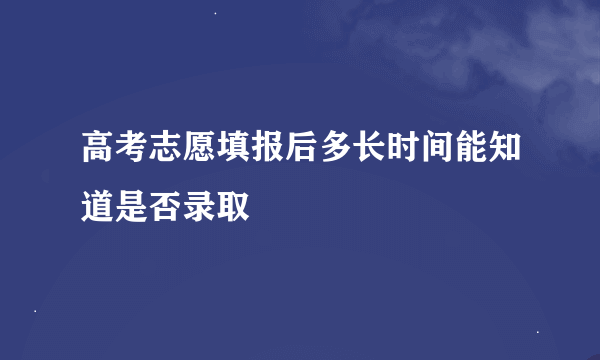 高考志愿填报后多长时间能知道是否录取