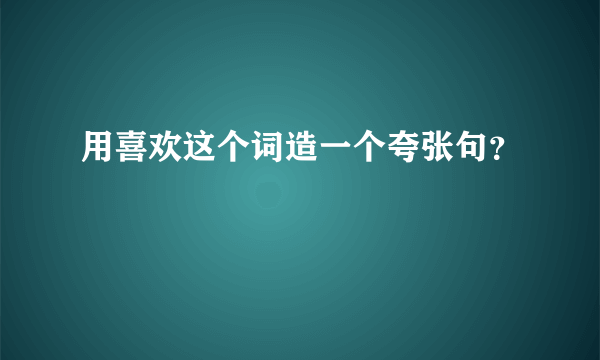 用喜欢这个词造一个夸张句？