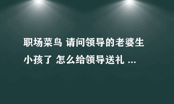 职场菜鸟 请问领导的老婆生小孩了 怎么给领导送礼 是把东西在单位给啊 放到他车上啊 还是送家去啊