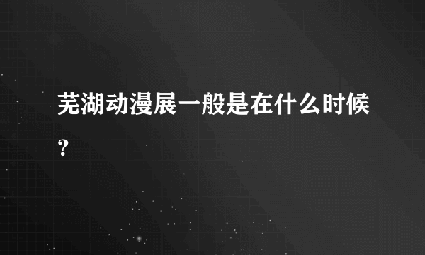 芜湖动漫展一般是在什么时候？