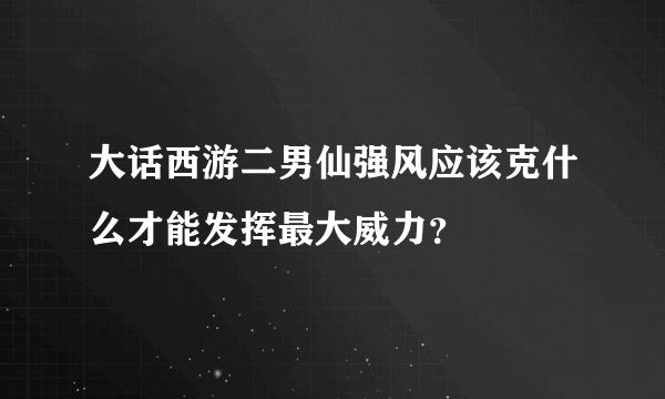 大话西游二男仙强风应该克什么才能发挥最大威力？