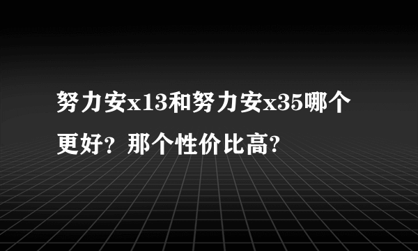 努力安x13和努力安x35哪个更好？那个性价比高?