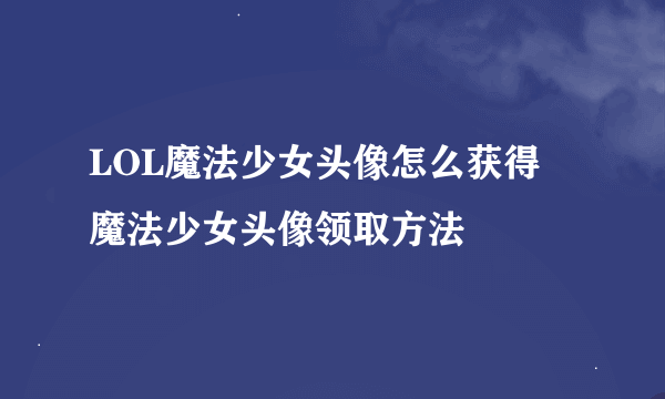 LOL魔法少女头像怎么获得 魔法少女头像领取方法