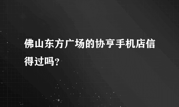 佛山东方广场的协亨手机店信得过吗？