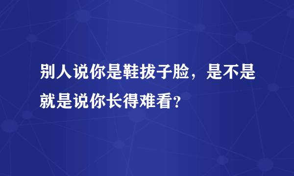 别人说你是鞋拔子脸，是不是就是说你长得难看？