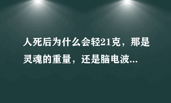 人死后为什么会轻21克，那是灵魂的重量，还是脑电波的重量？