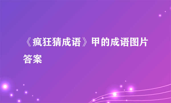 《疯狂猜成语》甲的成语图片答案