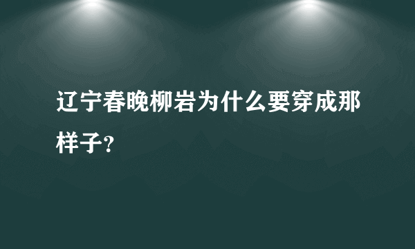 辽宁春晚柳岩为什么要穿成那样子？