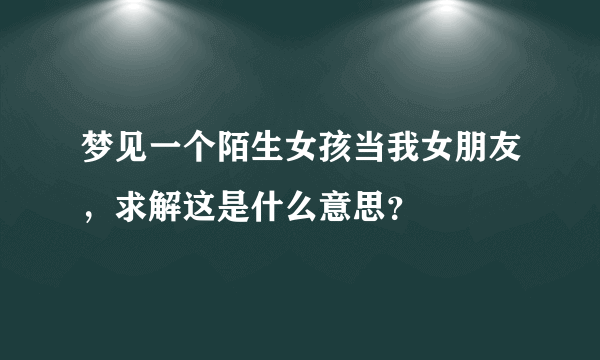 梦见一个陌生女孩当我女朋友，求解这是什么意思？