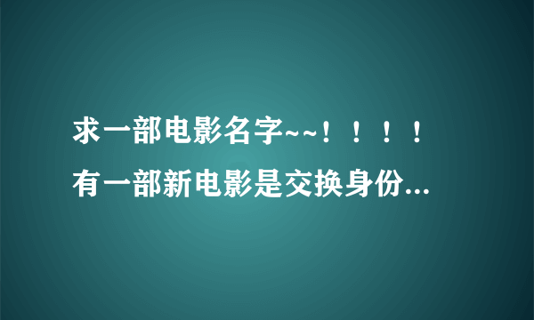 求一部电影名字~~！！！！ 有一部新电影是交换身份的（女生）爱情故事