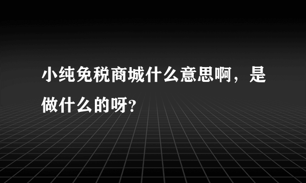 小纯免税商城什么意思啊，是做什么的呀？