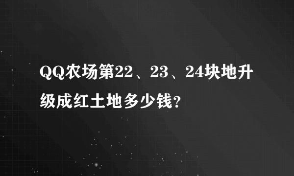 QQ农场第22、23、24块地升级成红土地多少钱？