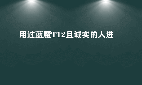 用过蓝魔T12且诚实的人进