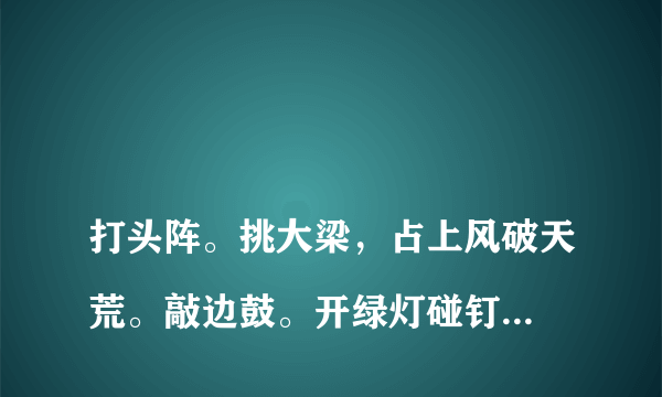 
打头阵。挑大梁，占上风破天荒。敲边鼓。开绿灯碰钉子，分别造句？

