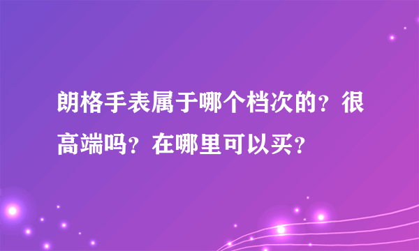 朗格手表属于哪个档次的？很高端吗？在哪里可以买？