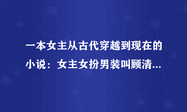 一本女主从古代穿越到现在的小说：女主女扮男装叫顾清歌，男主叫莫念白。请网友们告诉我，谢谢。