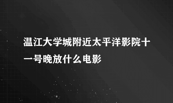 温江大学城附近太平洋影院十一号晚放什么电影