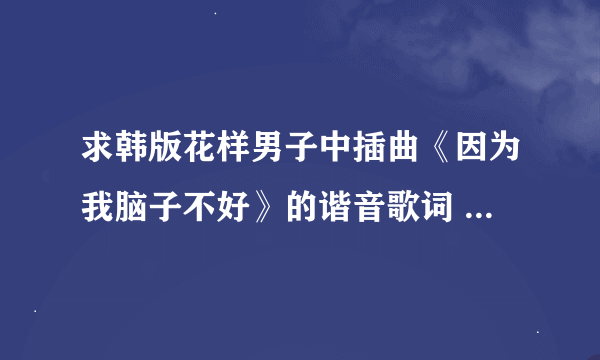 求韩版花样男子中插曲《因为我脑子不好》的谐音歌词 拜托··