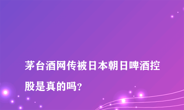 
茅台酒网传被日本朝日啤酒控股是真的吗？

