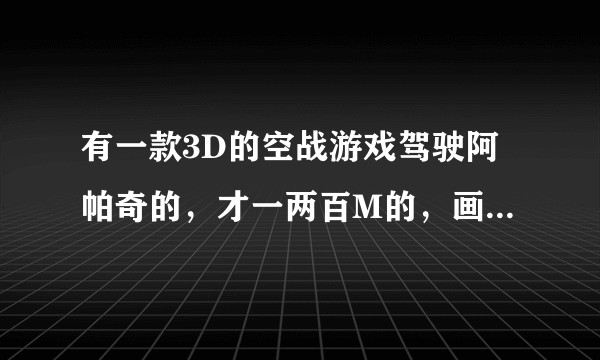 有一款3D的空战游戏驾驶阿帕奇的，才一两百M的，画面很激烈火爆的游戏叫什么啊？？？？跪求了！！！