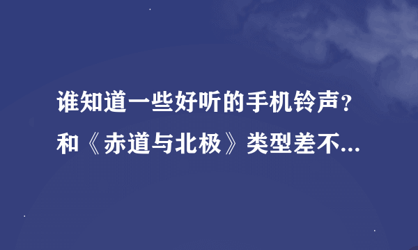 谁知道一些好听的手机铃声？和《赤道与北极》类型差不多的，抒情伤感的歌。急！急！急！