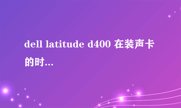 dell latitude d400 在装声卡的时候出现“这台计算机的sigmatel兼容芯片组无法被视窗识别“，怎么处理？