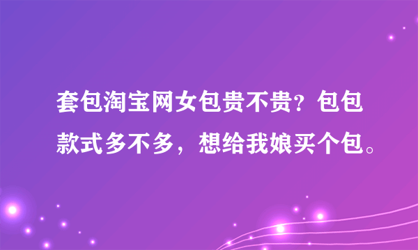 套包淘宝网女包贵不贵？包包款式多不多，想给我娘买个包。