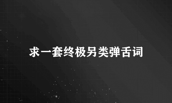 求一套终极另类弹舌词