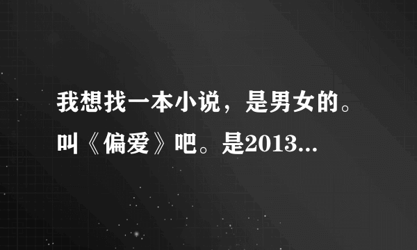 我想找一本小说，是男女的。叫《偏爱》吧。是2013年粉言情还是飞言情连载过得，我只知道连载名叫偏爱