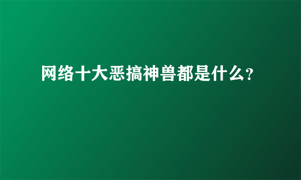 网络十大恶搞神兽都是什么？