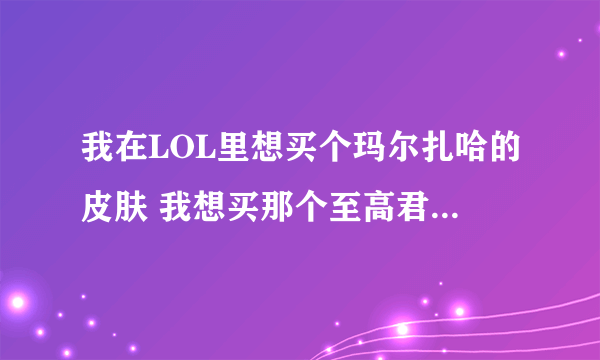 我在LOL里想买个玛尔扎哈的皮肤 我想买那个至高君王可是太贵 想买那个暗影王子 又没特效