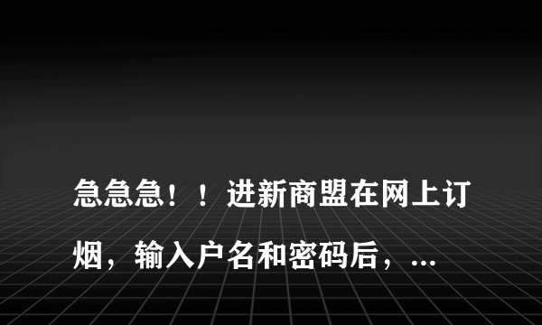 
急急急！！进新商盟在网上订烟，输入户名和密码后，但是总是显示“当前用户状态无效”是怎么回事呀？

