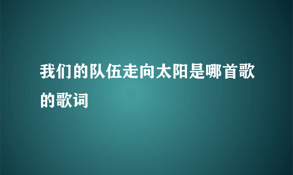 我们的队伍走向太阳是哪首歌的歌词