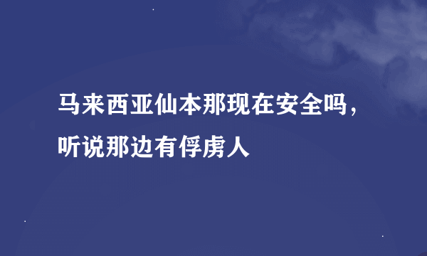 马来西亚仙本那现在安全吗，听说那边有俘虏人