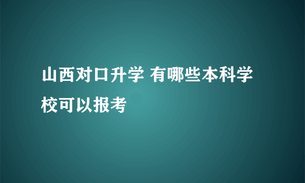 山西对口升学 有哪些本科学校可以报考