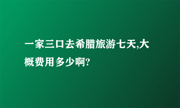 一家三口去希腊旅游七天,大概费用多少啊?